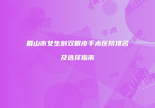 眉山市女生割双眼皮手术医院排名及选择指南