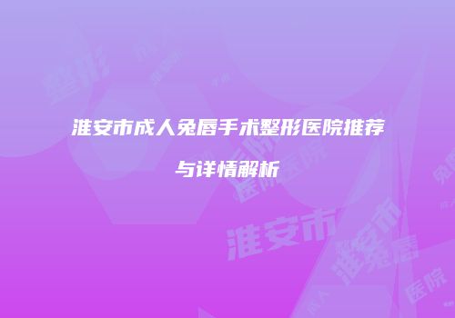 淮安市成人兔唇手术整形医院推荐与详情解析