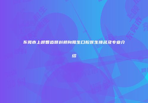东莞市上颌智齿倾斜颊向阻生口腔医生排名及专业介绍