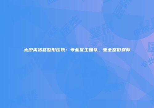 太原美媛荟整形医院：专业医生团队，安全整形保障
