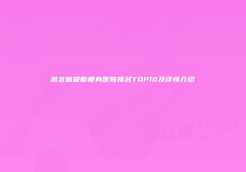 湖北省吸脂瘦身医院排名TOP10及详情介绍