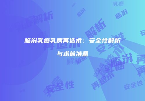 临汾乳癌乳房再造术：安全性解析与术前准备