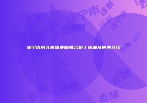 遂宁市副乳去除医院排名前十详解及医生介绍