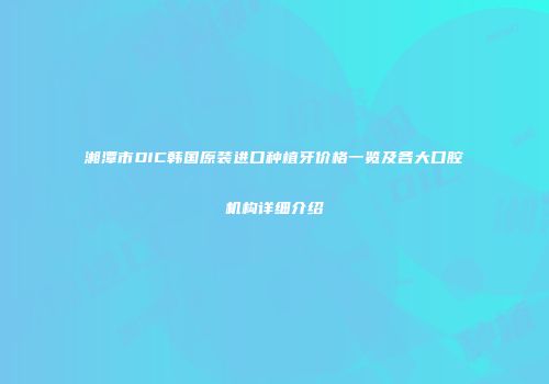 湘潭市DIC韩国原装进口种植牙价格一览及各大口腔机构详细介绍