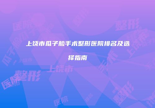上饶市瓜子脸手术整形医院排名及选择指南