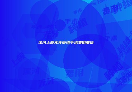 漯河上颌无牙种植手术费用解析