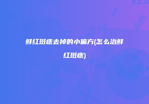 鲜红斑痣去掉的小偏方(怎么治鲜红斑痣)