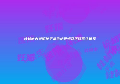桂林市去妊娠纹手术价格行情及医院医生推荐
