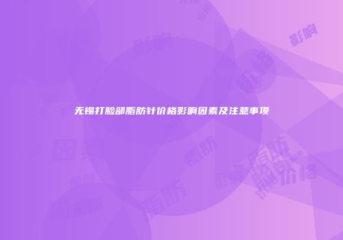无锡打脸部脂肪针价格影响因素及注意事项
