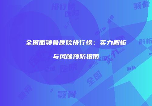 全国面颚骨医院排行榜：实力解析与风险预防指南