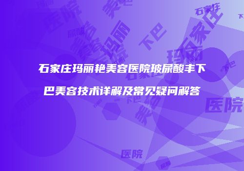 石家庄玛丽艳美容医院玻尿酸丰下巴美容技术详解及常见疑问解答