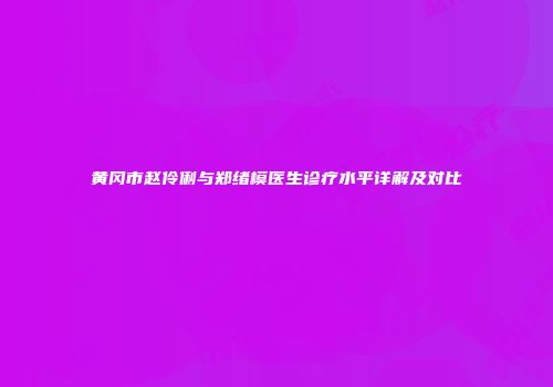 黄冈市赵伶俐与郑绪模医生诊疗水平详解及对比