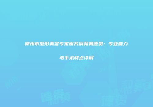 柳州市整形美容专家谢芳消和黄德贵：专业能力与手术特点详解