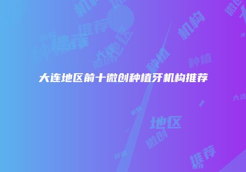 大连地区前十微创种植牙机构推荐