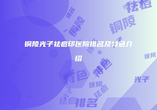 铜陵光子祛痘印医院排名及特色介绍