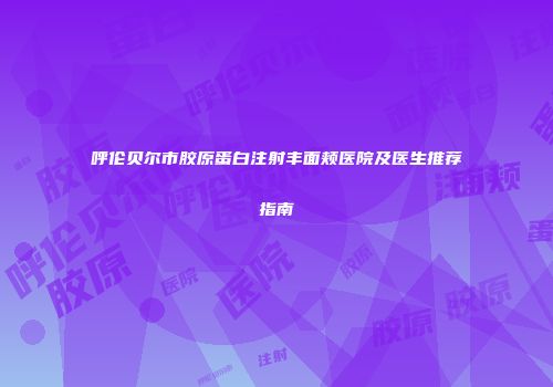 呼伦贝尔市胶原蛋白注射丰面颊医院及医生推荐指南