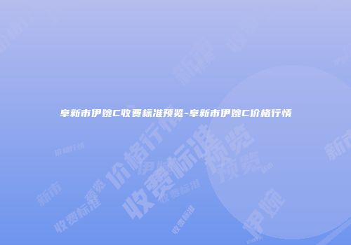 阜新市伊婉C收费标准预览-阜新市伊婉C价格行情