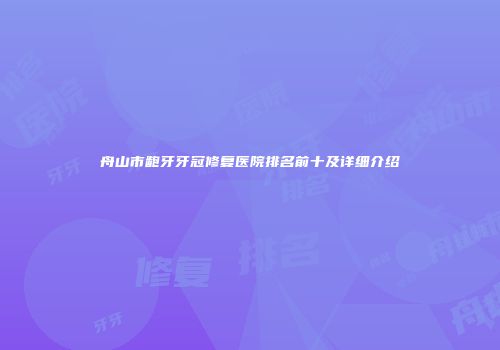 舟山市龅牙牙冠修复医院排名前十及详细介绍