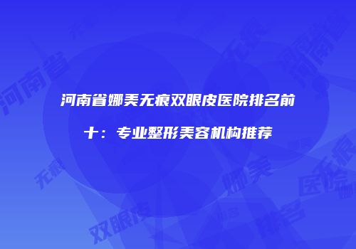 河南省娜美无痕双眼皮医院排名前十：专业整形美容机构推荐
