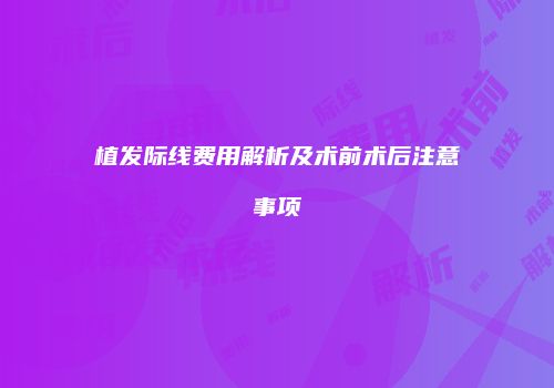 植发际线费用解析及术前术后注意事项