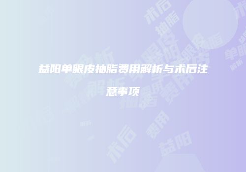 益阳单眼皮抽脂费用解析与术后注意事项