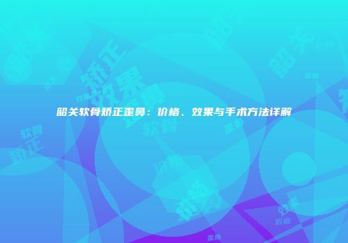 韶关软骨矫正歪鼻：价格、效果与手术方法详解