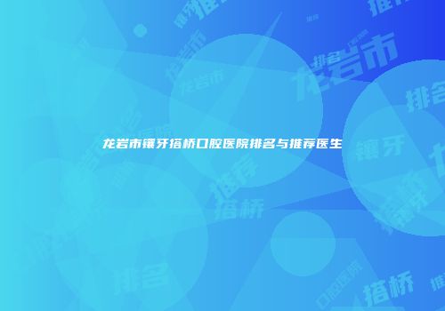 龙岩市镶牙搭桥口腔医院排名与推荐医生
