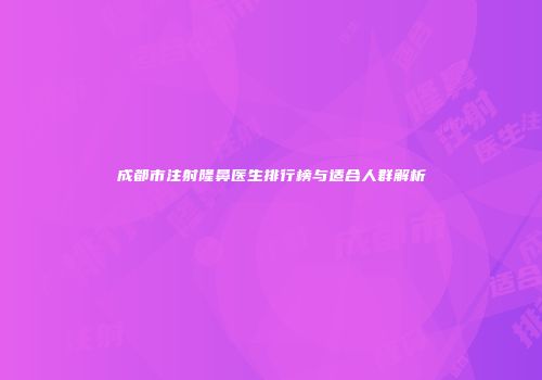 成都市注射隆鼻医生排行榜与适合人群解析