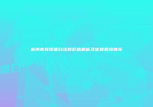 杭州市胶原蛋白注射价格解析及优质机构推荐