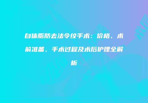 自体脂肪去法令纹手术：价格、术前准备、手术过程及术后护理全解析