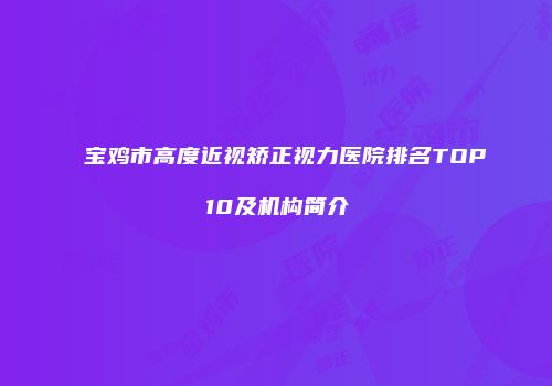 宝鸡市高度近视矫正视力医院排名TOP10及机构简介