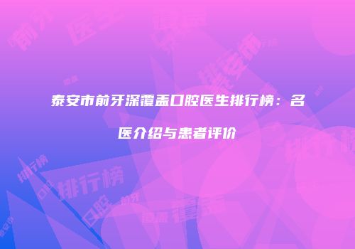 泰安市前牙深覆盖口腔医生排行榜：名医介绍与患者评价