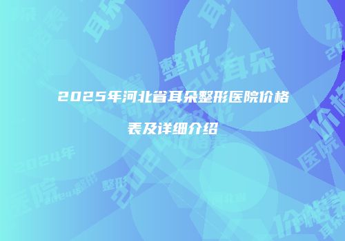 2025年河北省耳朵整形医院价格表及详细介绍