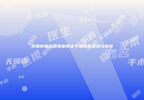 无锡市知名近视度矫正手术医生盘点与推荐