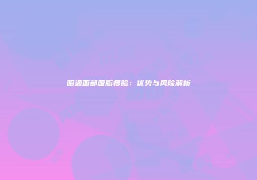 昭通面部吸脂瘦脸：优势与风险解析