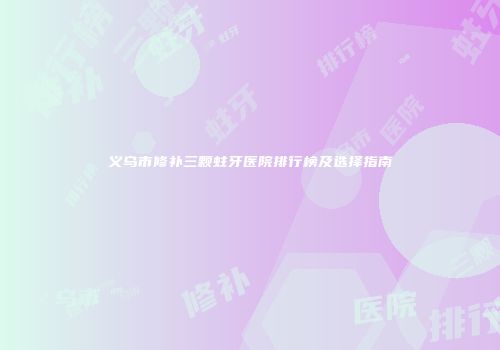 义乌市修补三颗蛀牙医院排行榜及选择指南