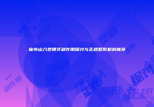 宿州山八塑钢牙副作用探讨与正规整形机构推荐