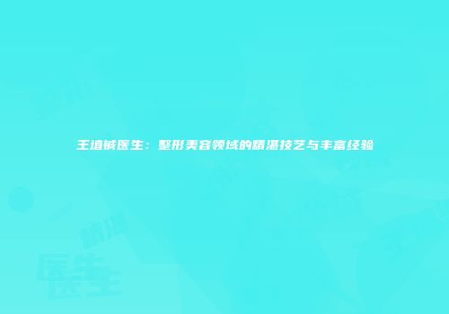 王埴铖医生：整形美容领域的精湛技艺与丰富经验