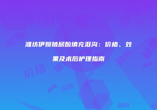 潍坊伊婉玻尿酸填充泪沟：价格、效果及术后护理指南