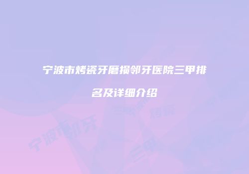 宁波市烤瓷牙磨损邻牙医院三甲排名及详细介绍