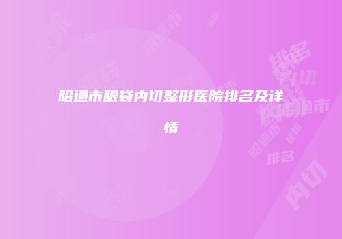 昭通市眼袋内切整形医院排名及详情