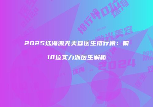 2025珠海激光美容医生排行榜：前10位实力派医生解析