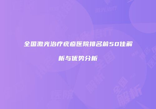 全国激光治疗疣疹医院排名前50佳解析与优势分析