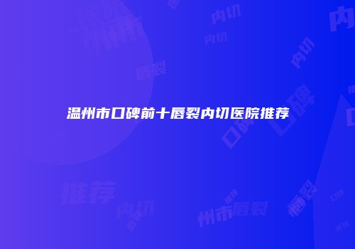 温州市口碑前十唇裂内切医院推荐