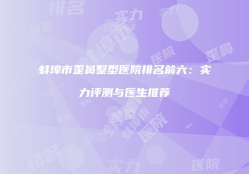 蚌埠市歪鼻整型医院排名前六：实力评测与医生推荐