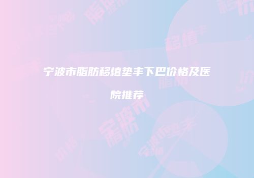 宁波市脂肪移植垫丰下巴价格及医院推荐