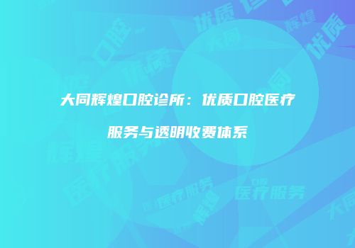 大同辉煌口腔诊所：优质口腔医疗服务与透明收费体系