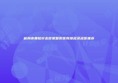 杭州市瘦脸针去咬肌整形医院排名及名医推荐