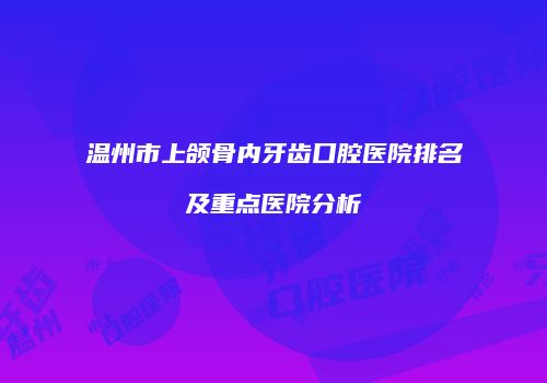 温州市上颌骨内牙齿口腔医院排名及重点医院分析
