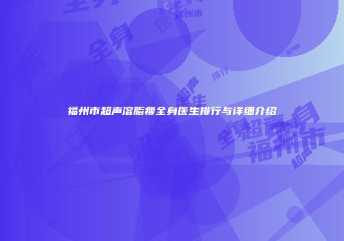 福州市超声溶脂瘦全身医生排行与详细介绍